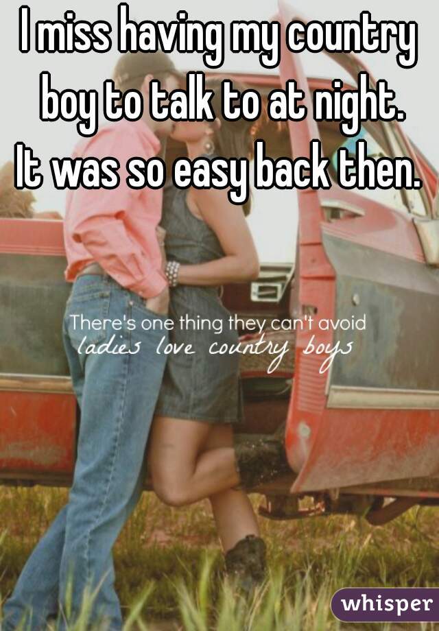 I miss having my country boy to talk to at night.
It was so easy back then.