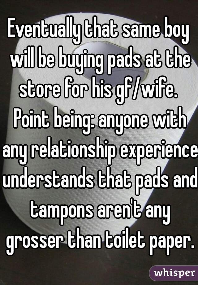 Eventually that same boy will be buying pads at the store for his gf/wife.  Point being: anyone with any relationship experience understands that pads and tampons aren't any grosser than toilet paper.