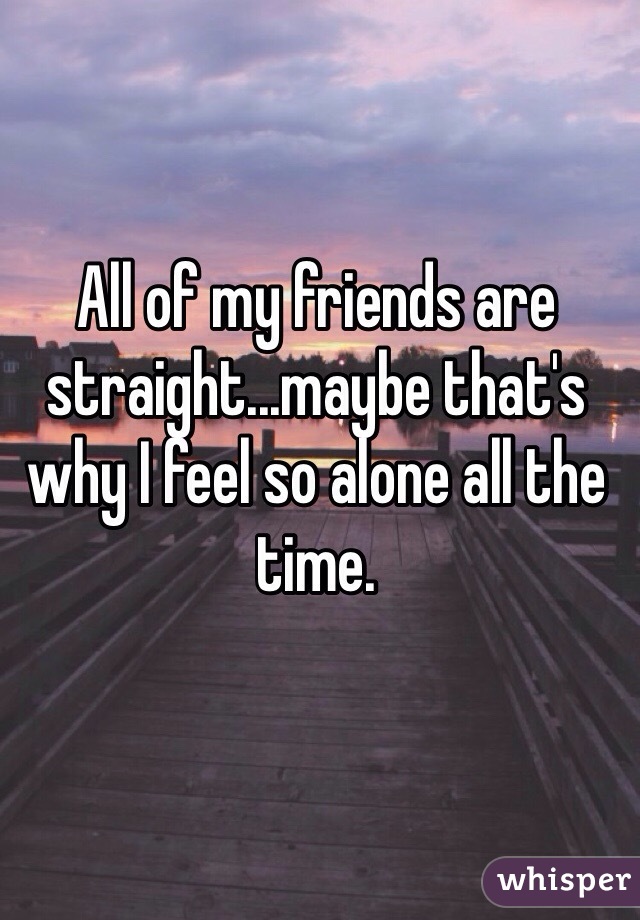 All of my friends are straight...maybe that