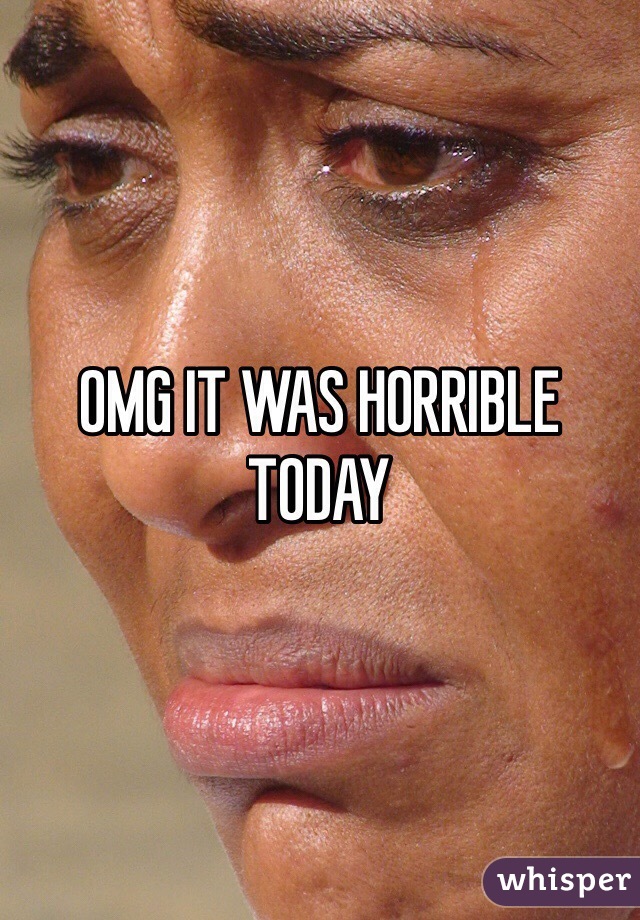 OMG IT WAS HORRIBLE TODAY