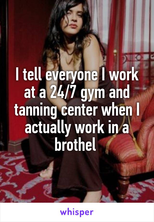 I tell everyone I work at a 24/7 gym and tanning center when I actually work in a brothel 