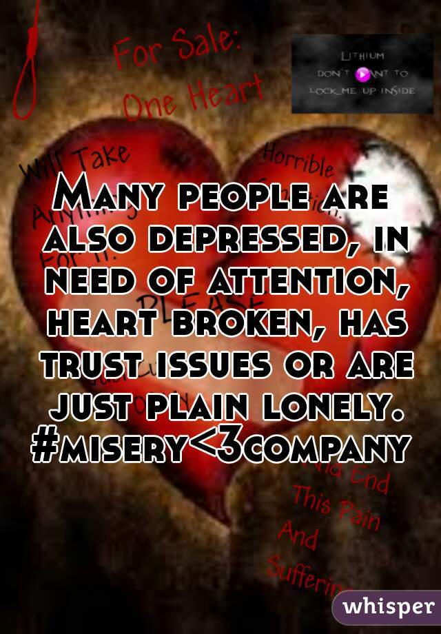 Many people are also depressed, in need of attention, heart broken, has trust issues or are just plain lonely. #misery<3company 