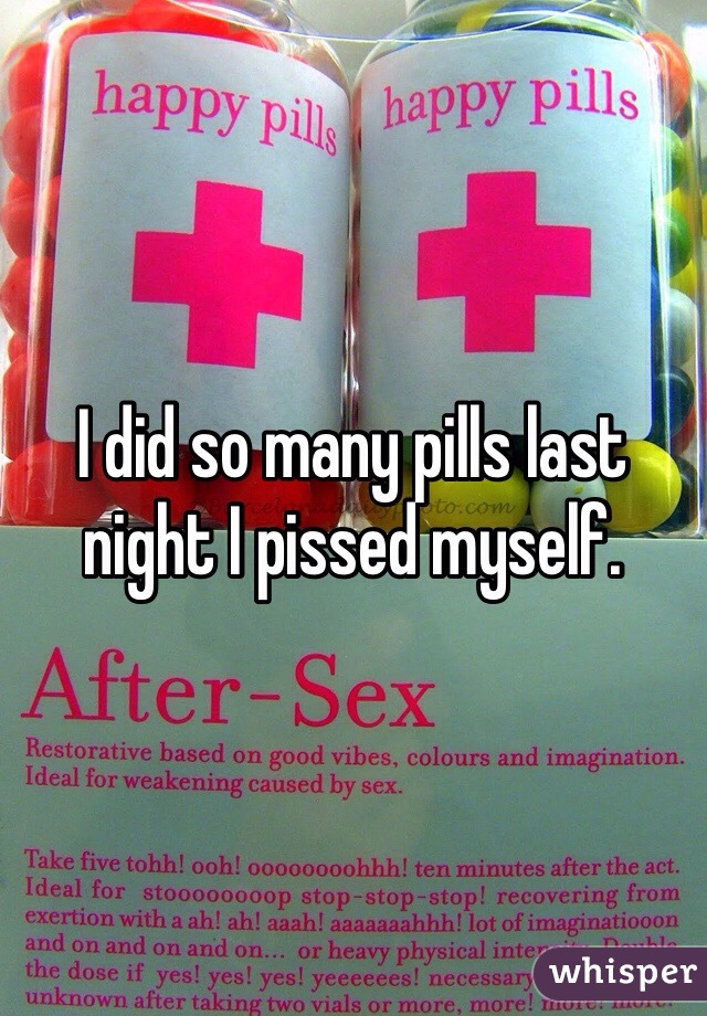 I did so many pills last night I pissed myself. 
