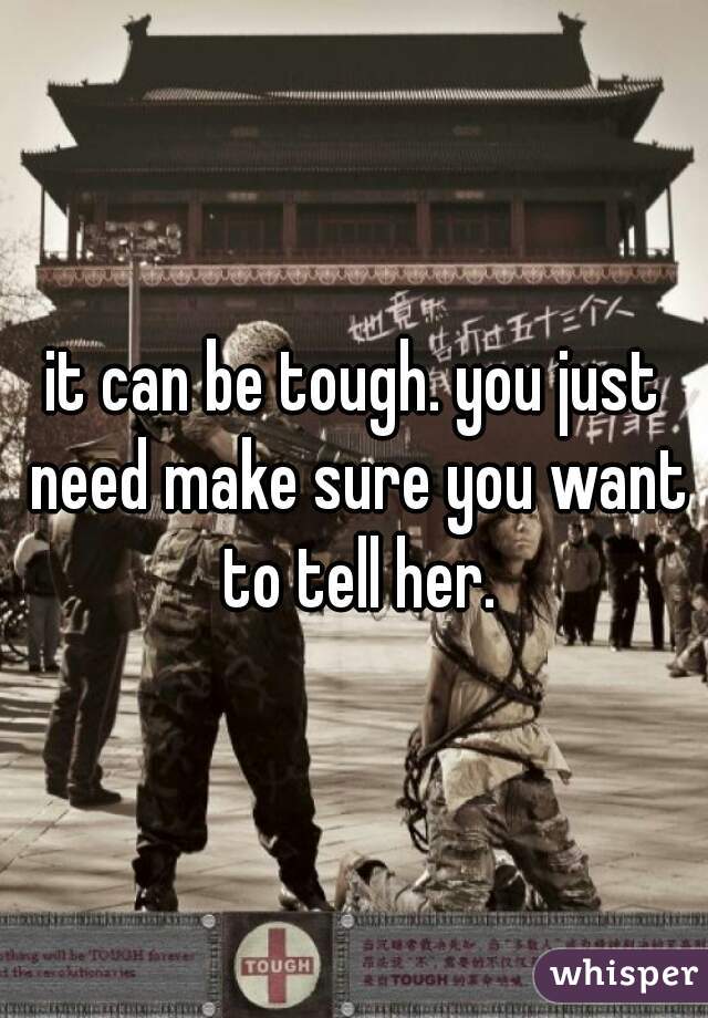 it can be tough. you just need make sure you want to tell her.