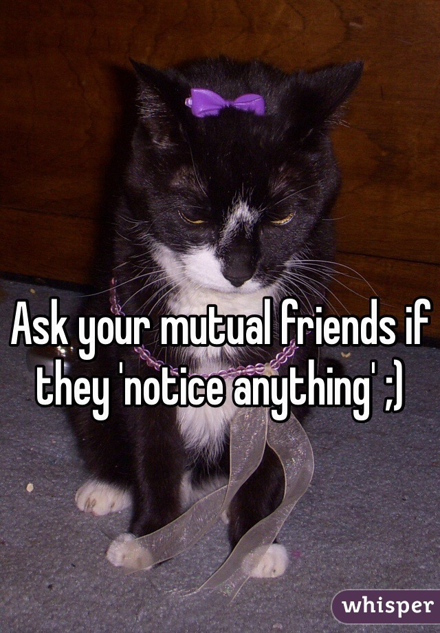 Ask your mutual friends if they 'notice anything' ;)