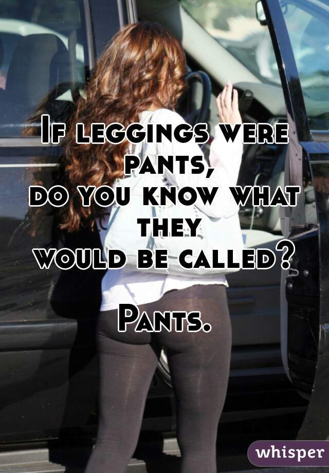 If leggings were pants,
do you know what they
would be called?

Pants.