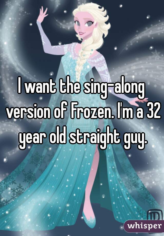 I want the sing-along version of Frozen. I'm a 32 year old straight guy.