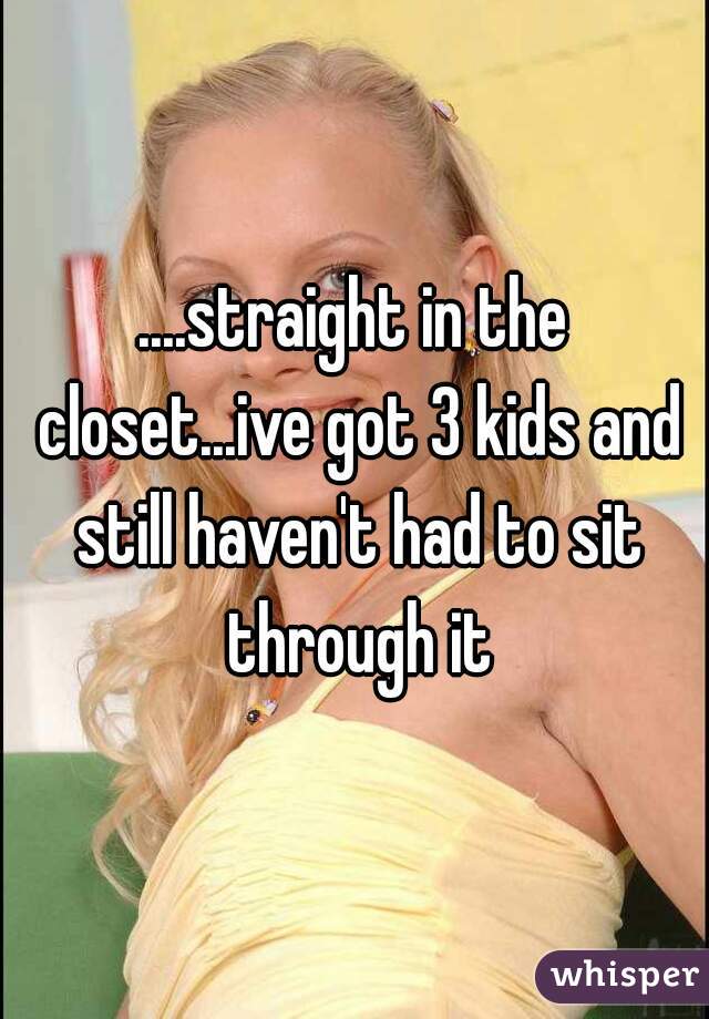 ....straight in the closet...ive got 3 kids and still haven't had to sit through it