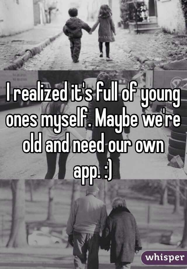 I realized it's full of young ones myself. Maybe we're old and need our own app. :)
