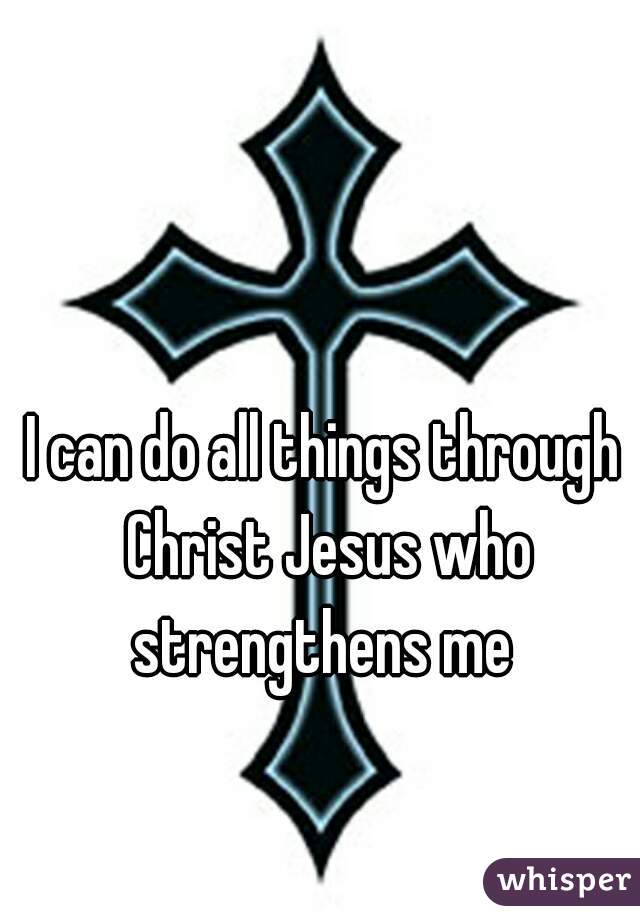 I can do all things through Christ Jesus who strengthens me 