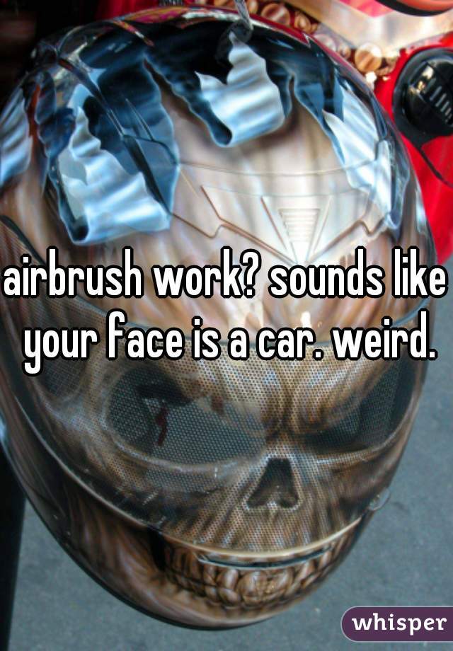airbrush work? sounds like your face is a car. weird.