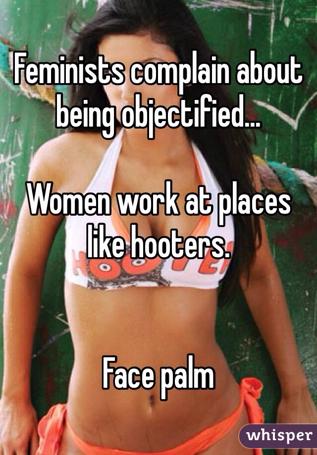 Feminists complain about being objectified...

Women work at places like hooters. 


Face palm
