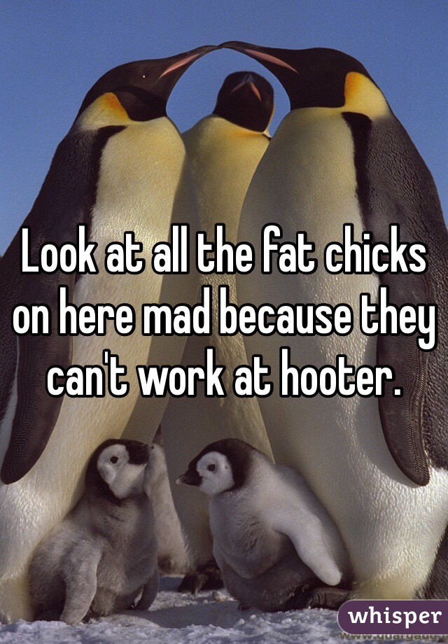 Look at all the fat chicks on here mad because they can't work at hooter. 