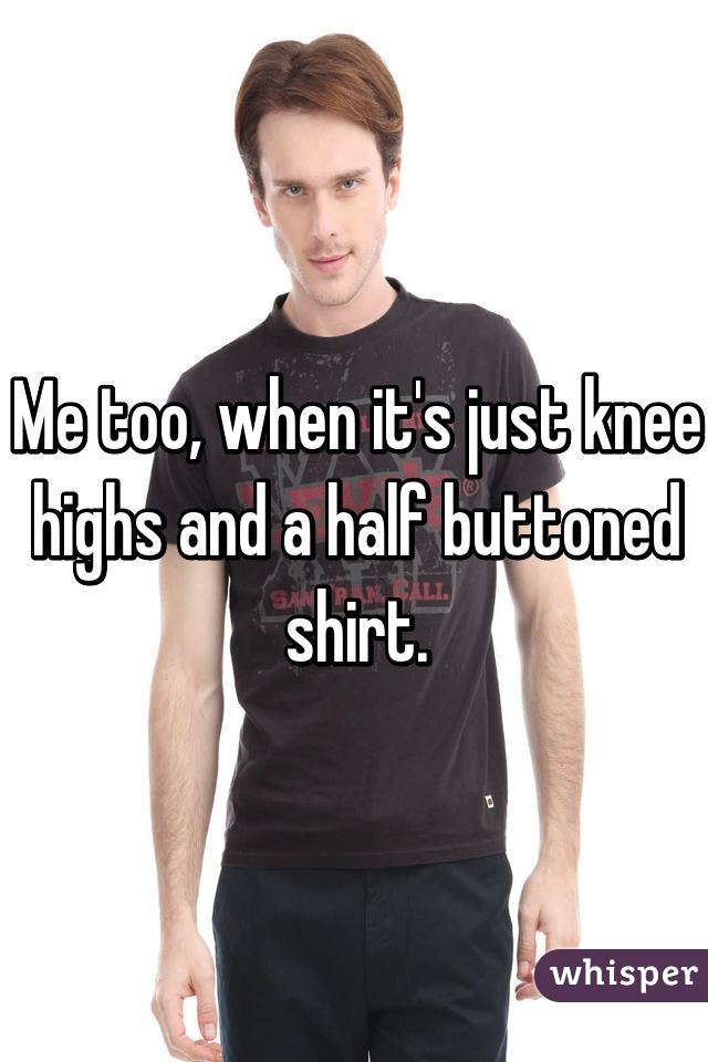 Me too, when it's just knee highs and a half buttoned shirt.