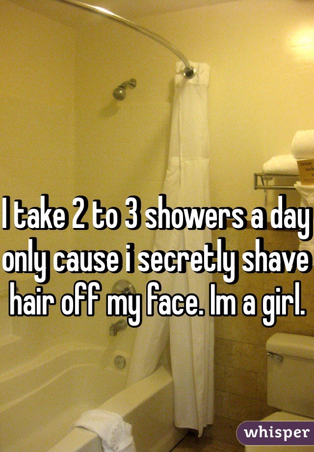 I take 2 to 3 showers a day only cause i secretly shave hair off my face. Im a girl. 