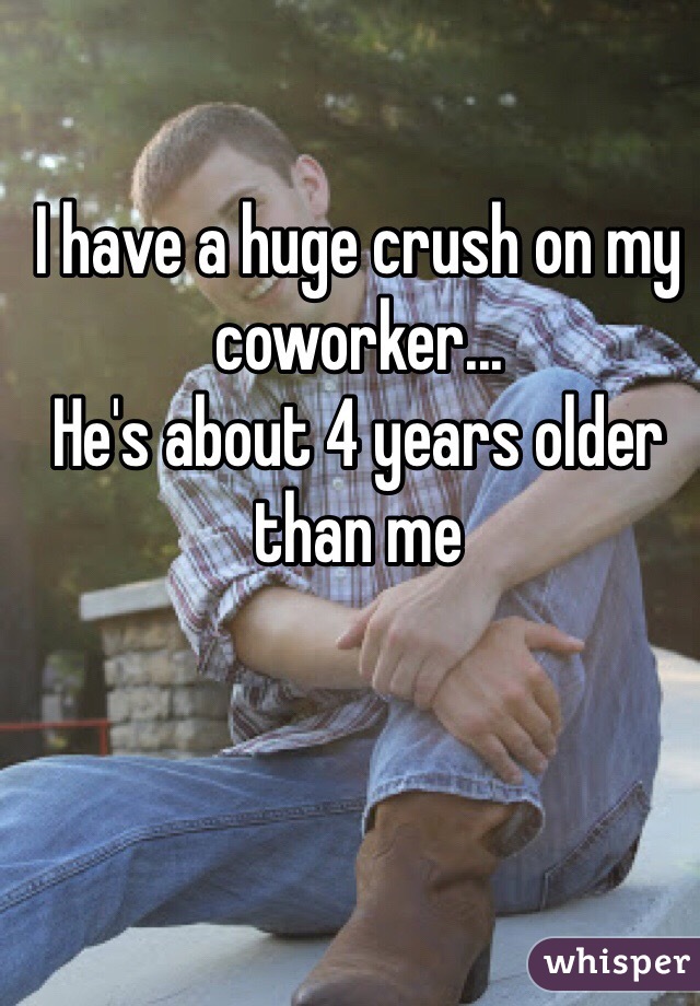 I have a huge crush on my coworker...
He's about 4 years older than me