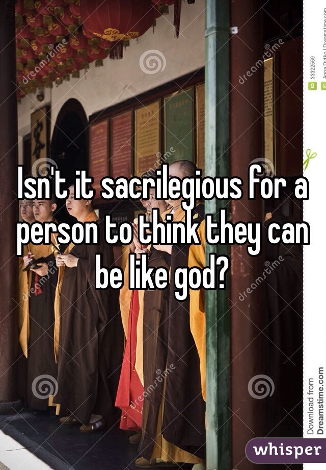 Isn't it sacrilegious for a person to think they can be like god?