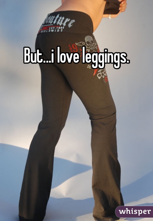 But...i love leggings.