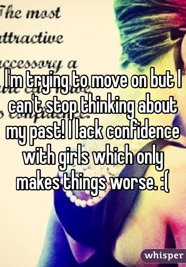 I'm trying to move on but I can't stop thinking about my past! I lack confidence with girls which only makes things worse. :(