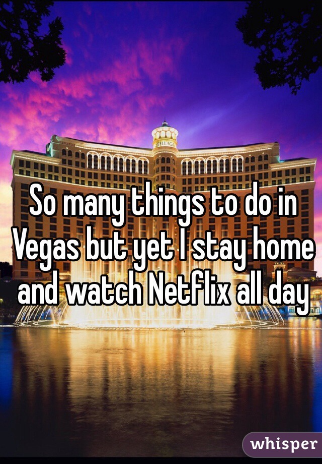 So many things to do in Vegas but yet I stay home and watch Netflix all day 
