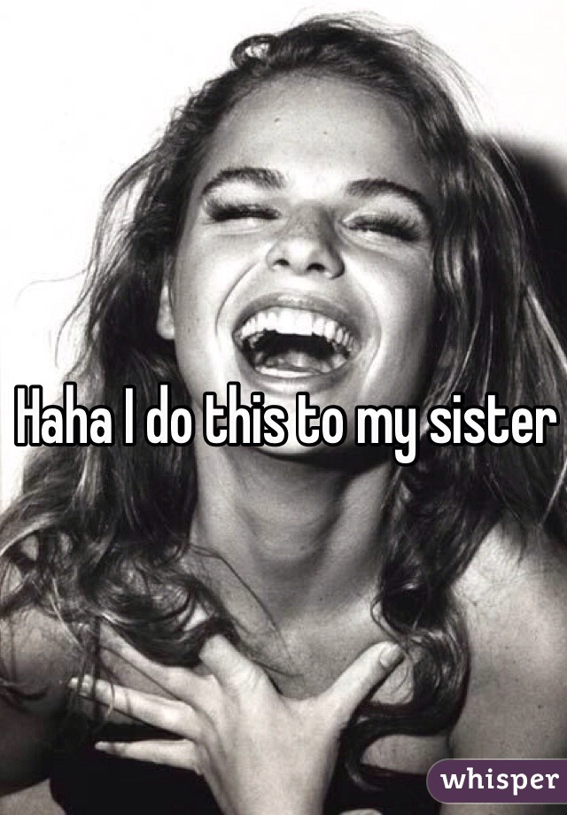 Haha I do this to my sister