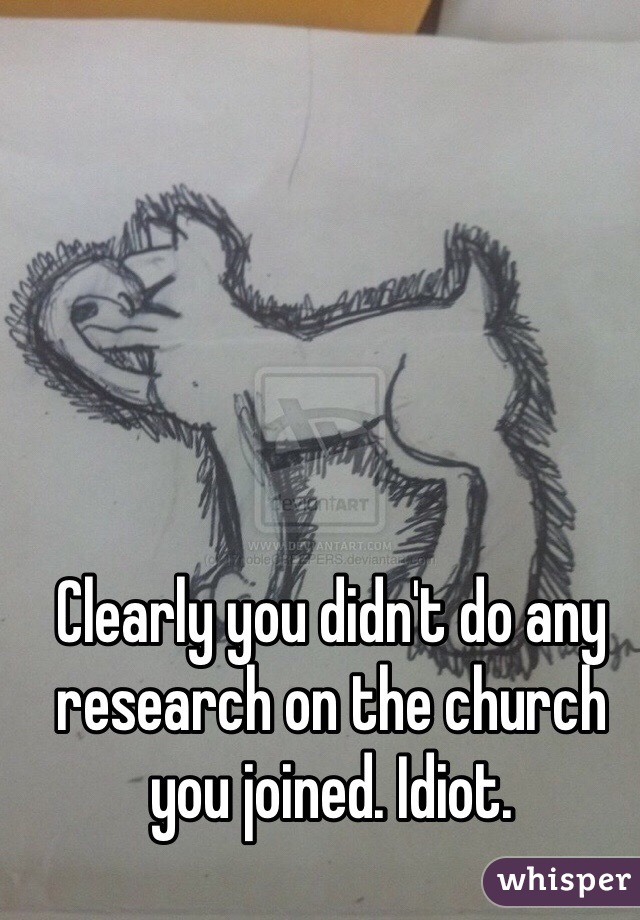 Clearly you didn't do any research on the church you joined. Idiot. 