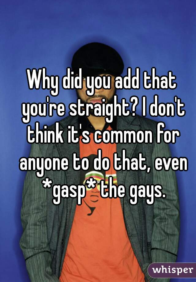 Why did you add that you're straight? I don't think it's common for anyone to do that, even *gasp* the gays.
