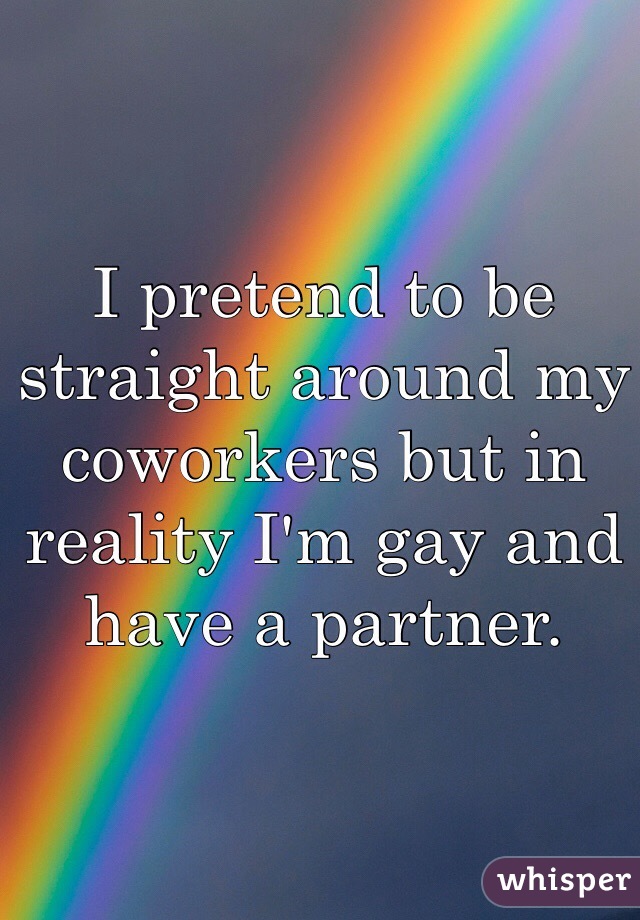 I pretend to be straight around my coworkers but in reality I'm gay and have a partner.