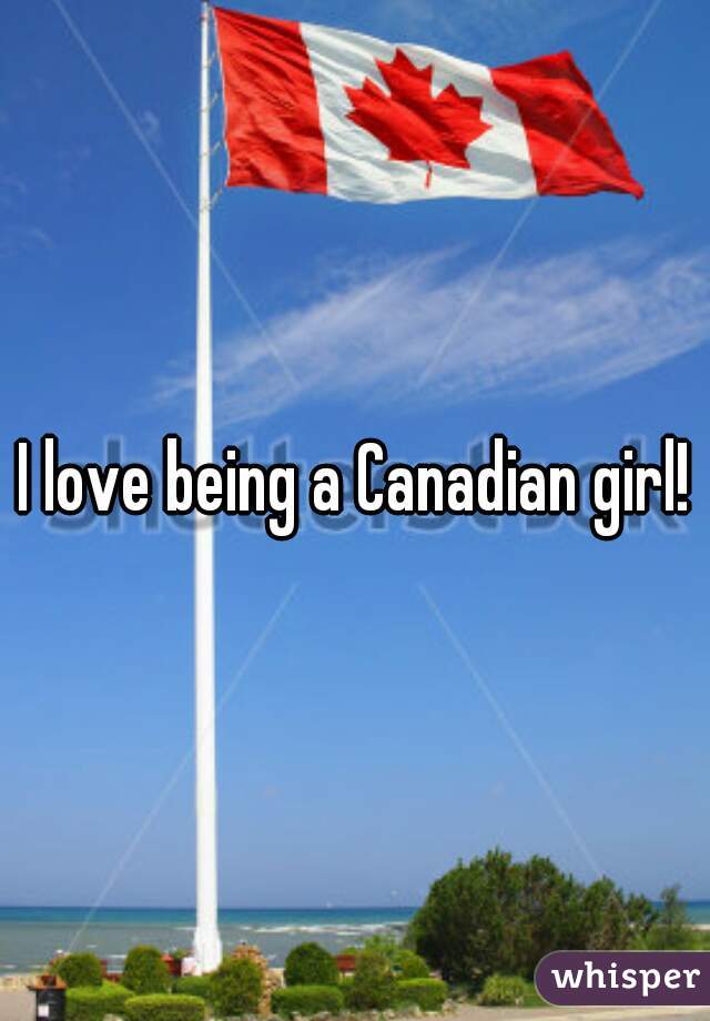 I love being a Canadian girl!