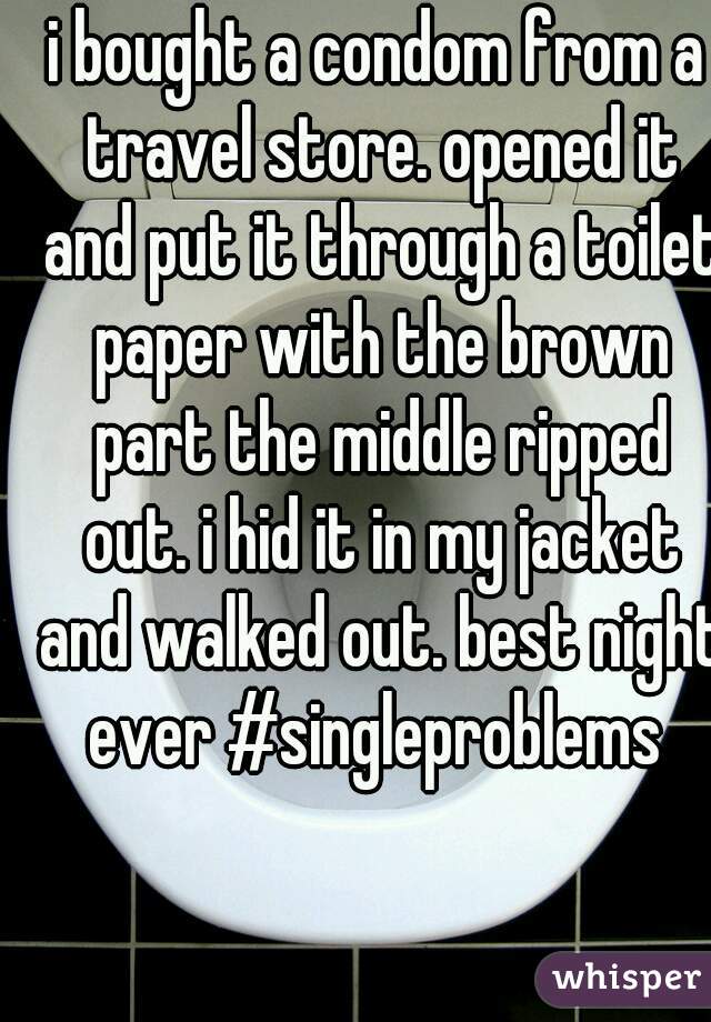 i bought a condom from a travel store. opened it and put it through a toilet paper with the brown part the middle ripped out. i hid it in my jacket and walked out. best night ever #singleproblems 