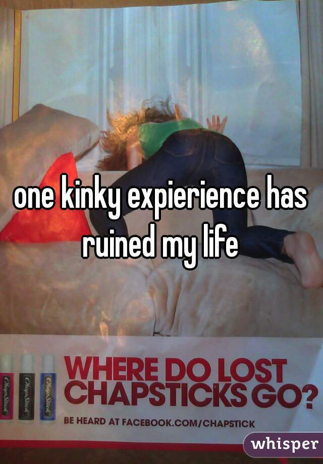 one kinky expierience has ruined my life 