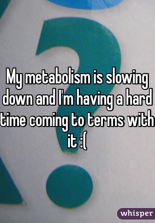 My metabolism is slowing down and I'm having a hard time coming to terms with it :(