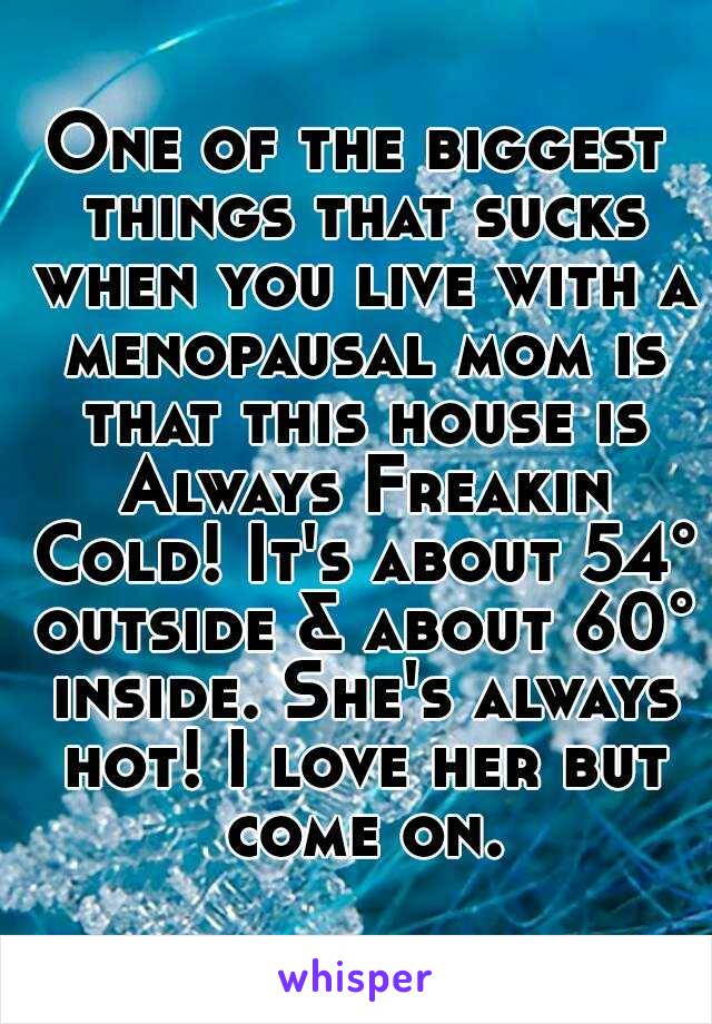 One of the biggest things that sucks when you live with a menopausal mom is that this house is Always Freakin Cold! It's about 54° outside & about 60° inside. She's always hot! I love her but come on.