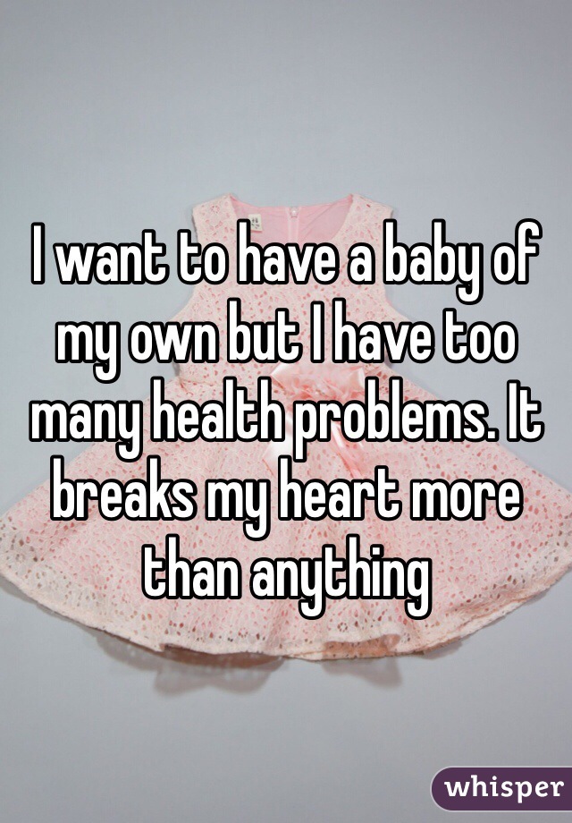 I want to have a baby of my own but I have too many health problems. It breaks my heart more than anything 