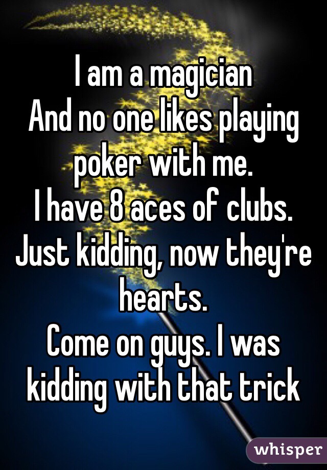 I am a magician 
And no one likes playing poker with me.
I have 8 aces of clubs.
Just kidding, now they're hearts.
Come on guys. I was kidding with that trick