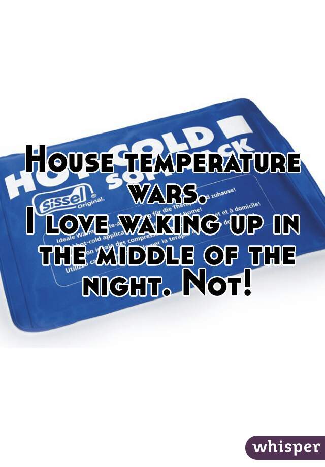 House temperature wars.
I love waking up in the middle of the night. Not!