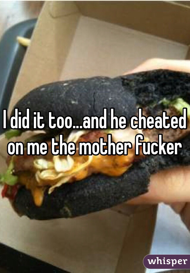 I did it too...and he cheated on me the mother fucker