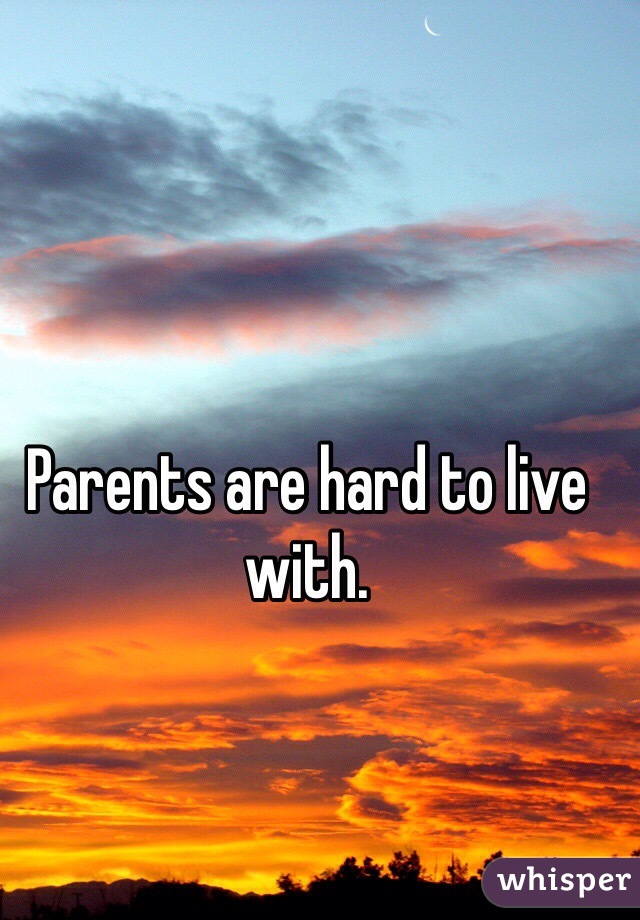 Parents are hard to live with.