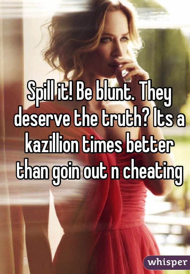 Spill it! Be blunt. They deserve the truth? Its a kazillion times better than goin out n cheating 