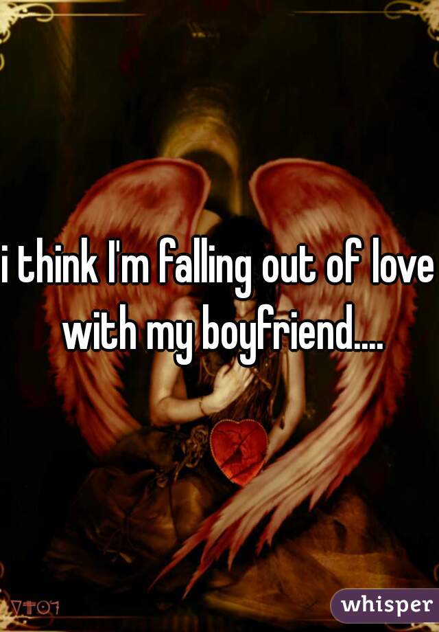 i think I'm falling out of love with my boyfriend....
