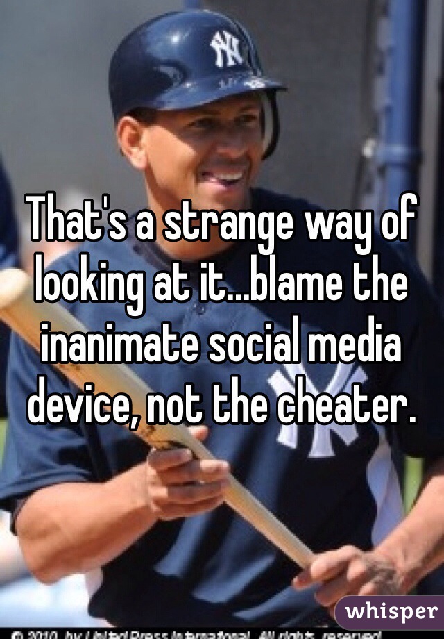 That's a strange way of looking at it...blame the inanimate social media device, not the cheater. 