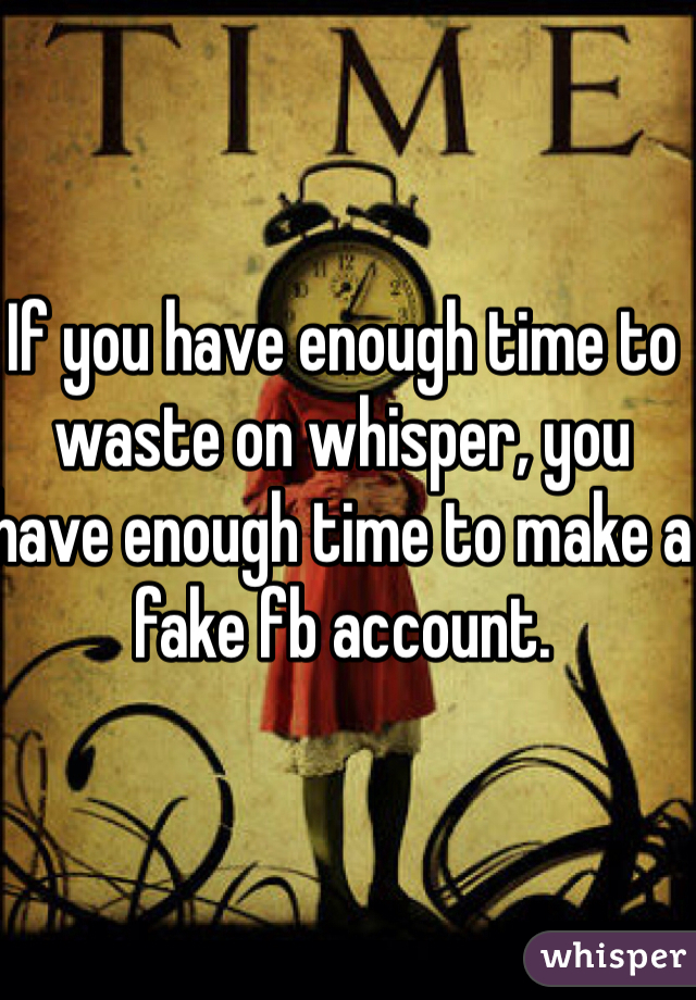 If you have enough time to waste on whisper, you have enough time to make a fake fb account. 