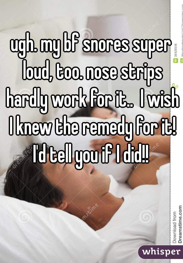 ugh. my bf snores super loud, too. nose strips hardly work for it..  I wish I knew the remedy for it! I'd tell you if I did!! 