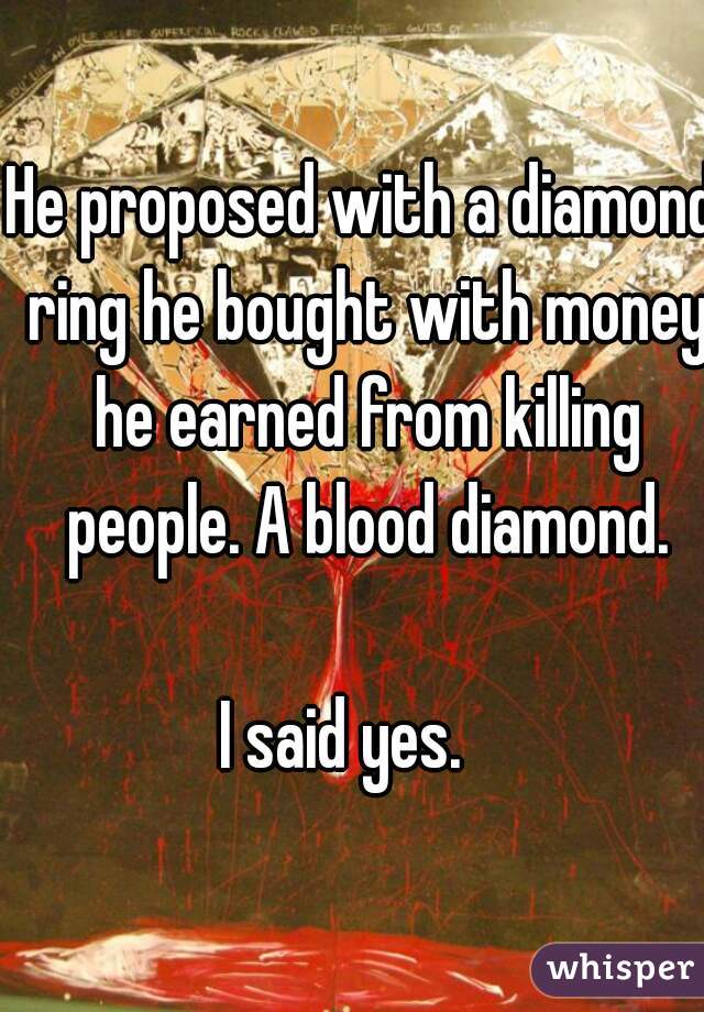 He proposed with a diamond ring he bought with money he earned from killing people. A blood diamond.

I said yes.   