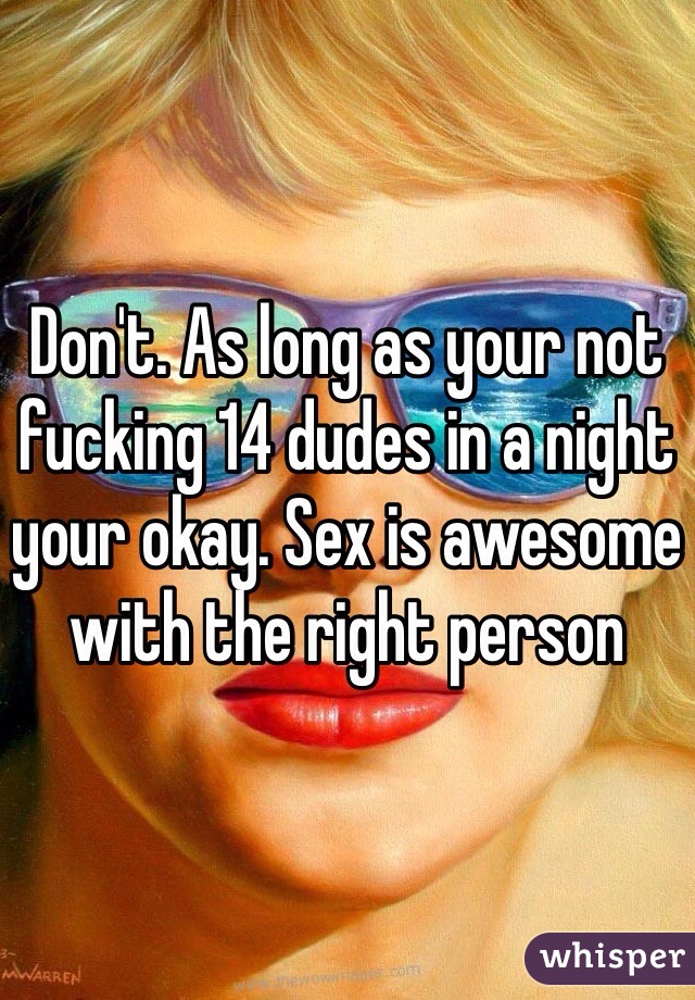 Don't. As long as your not fucking 14 dudes in a night your okay. Sex is awesome with the right person