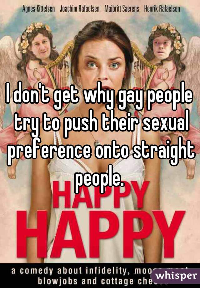I don't get why gay people try to push their sexual preference onto straight people. 