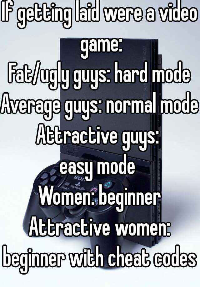 If getting laid were a video game:
Fat/ugly guys: hard mode
Average guys: normal mode
Attractive guys: 
easy mode 
Women: beginner
Attractive women: beginner with cheat codes  