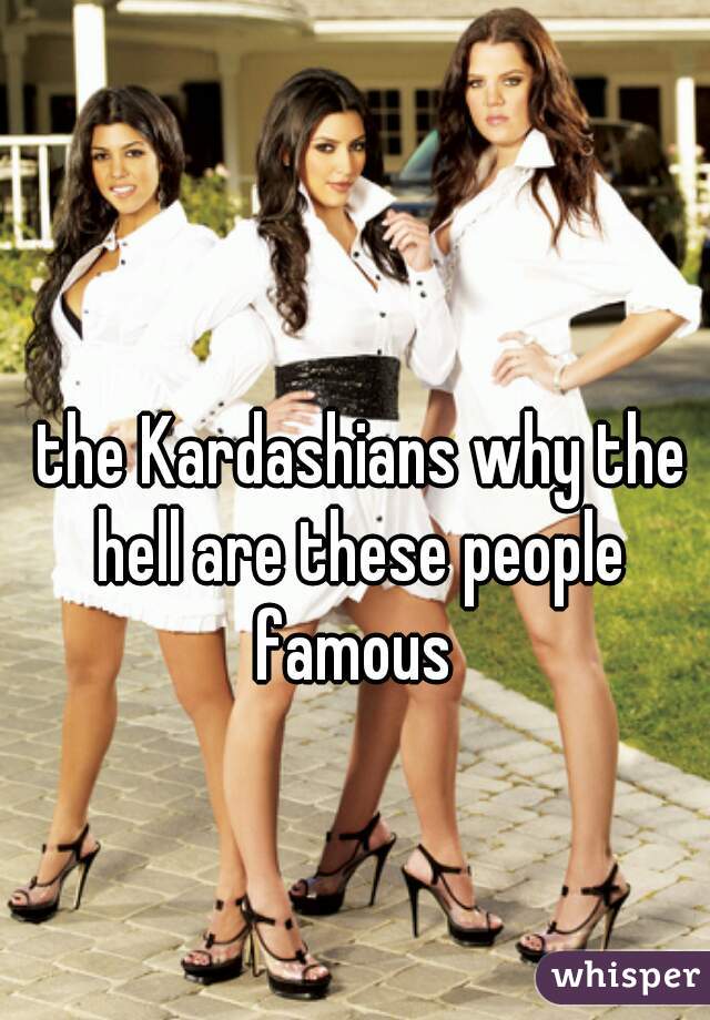  the Kardashians why the hell are these people famous 