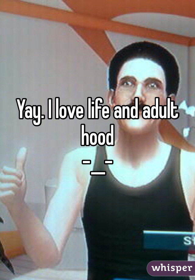Yay. I love life and adult hood  
-__- 