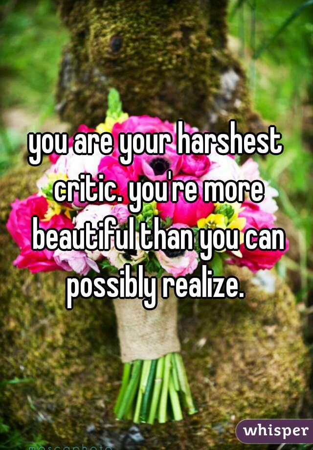 you are your harshest critic. you're more beautiful than you can possibly realize. 